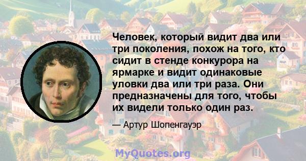 Человек, который видит два или три поколения, похож на того, кто сидит в стенде конкурора на ярмарке и видит одинаковые уловки два или три раза. Они предназначены для того, чтобы их видели только один раз.