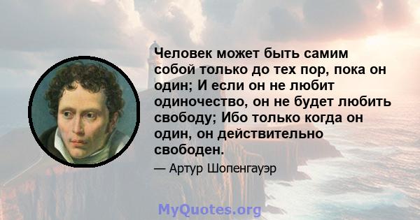 Человек может быть самим собой только до тех пор, пока он один; И если он не любит одиночество, он не будет любить свободу; Ибо только когда он один, он действительно свободен.