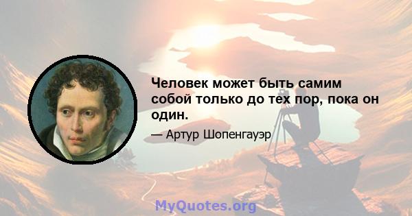 Человек может быть самим собой только до тех пор, пока он один.