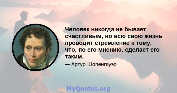 Человек никогда не бывает счастливым, но всю свою жизнь проводит стремление к тому, что, по его мнению, сделает его таким.