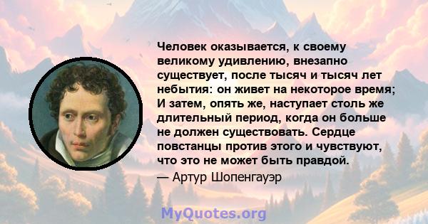 Человек оказывается, к своему великому удивлению, внезапно существует, после тысяч и тысяч лет небытия: он живет на некоторое время; И затем, опять же, наступает столь же длительный период, когда он больше не должен