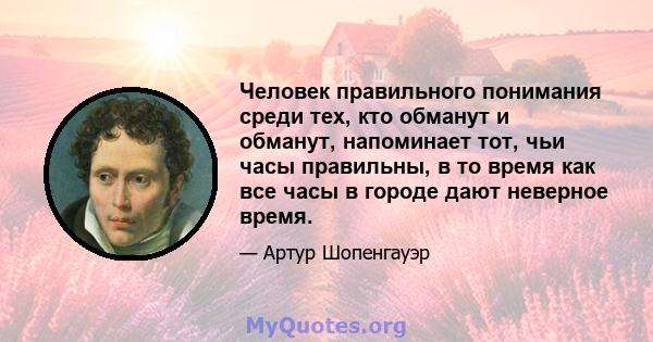 Человек правильного понимания среди тех, кто обманут и обманут, напоминает тот, чьи часы правильны, в то время как все часы в городе дают неверное время.