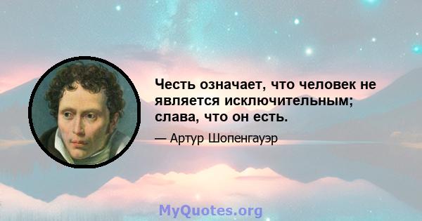 Честь означает, что человек не является исключительным; слава, что он есть.