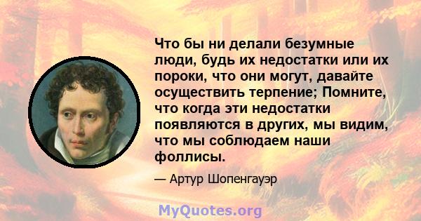 Что бы ни делали безумные люди, будь их недостатки или их пороки, что они могут, давайте осуществить терпение; Помните, что когда эти недостатки появляются в других, мы видим, что мы соблюдаем наши фоллисы.