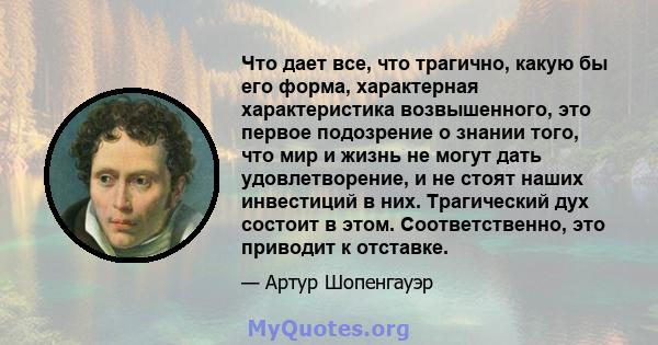 Что дает все, что трагично, какую бы его форма, характерная характеристика возвышенного, это первое подозрение о знании того, что мир и жизнь не могут дать удовлетворение, и не стоят наших инвестиций в них. Трагический