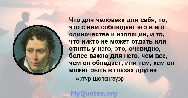 Что для человека для себя, то, что с ним соблюдает его в его одиночестве и изоляции, и то, что никто не может отдать или отнять у него, это, очевидно, более важно для него, чем все, чем он обладает, или тем, кем он