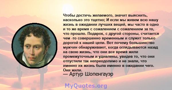 Чтобы достичь желаемого, значит выяснить, насколько это тщетно; И если мы живем всю нашу жизнь в ожидании лучших вещей, мы часто в одно и то же время с сожалением с сожалением за то, что прошло. Подарок, с другой