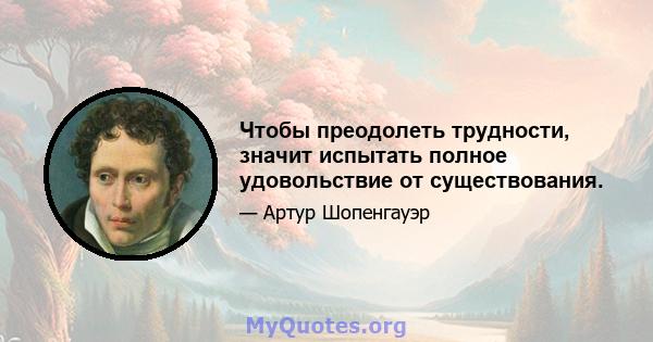 Чтобы преодолеть трудности, значит испытать полное удовольствие от существования.