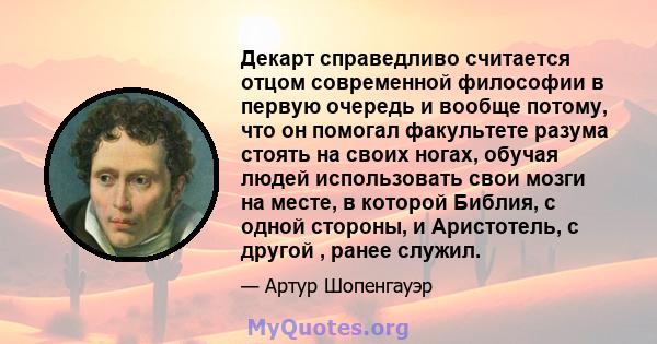 Декарт справедливо считается отцом современной философии в первую очередь и вообще потому, что он помогал факультете разума стоять на своих ногах, обучая людей использовать свои мозги на месте, в которой Библия, с одной 