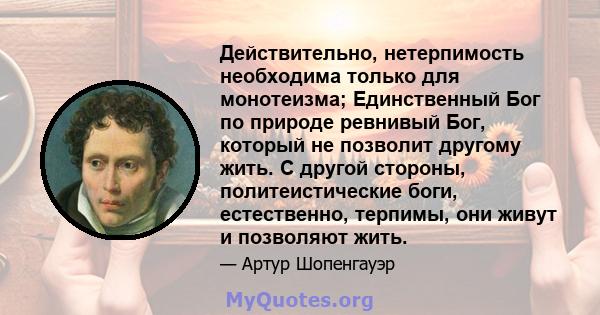 Действительно, нетерпимость необходима только для монотеизма; Единственный Бог по природе ревнивый Бог, который не позволит другому жить. С другой стороны, политеистические боги, естественно, терпимы, они живут и