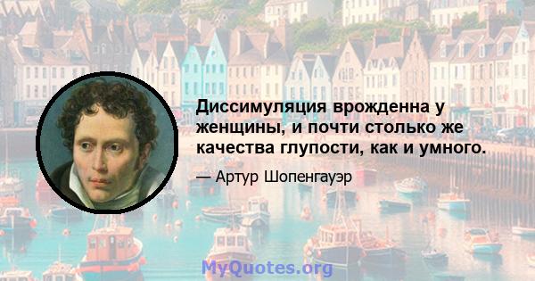 Диссимуляция врожденна у женщины, и почти столько же качества глупости, как и умного.