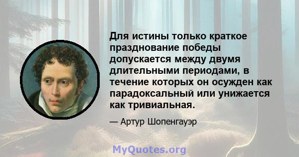 Для истины только краткое празднование победы допускается между двумя длительными периодами, в течение которых он осужден как парадоксальный или унижается как тривиальная.