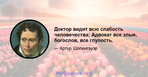 Доктор видит всю слабость человечества; Адвокат все злые, богослов, все глупость.