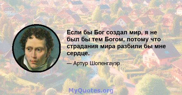 Если бы Бог создал мир, я не был бы тем Богом, потому что страдания мира разбили бы мне сердце.