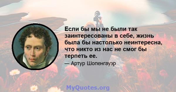 Если бы мы не были так заинтересованы в себе, жизнь была бы настолько неинтересна, что никто из нас не смог бы терпеть ее.