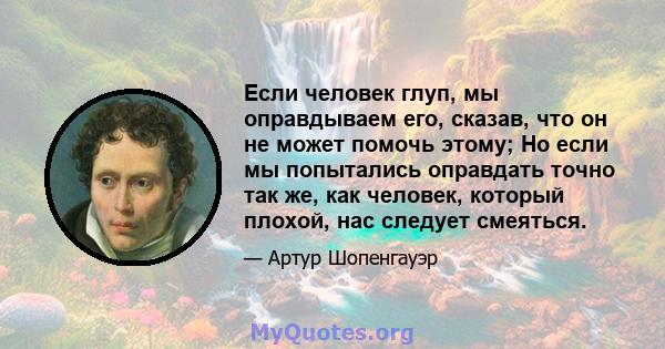 Если человек глуп, мы оправдываем его, сказав, что он не может помочь этому; Но если мы попытались оправдать точно так же, как человек, который плохой, нас следует смеяться.