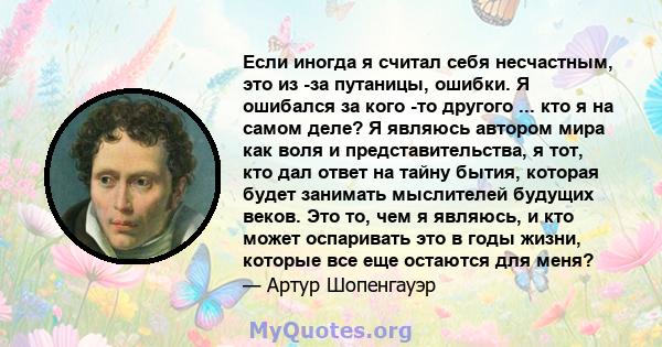 Если иногда я считал себя несчастным, это из -за путаницы, ошибки. Я ошибался за кого -то другого ... кто я на самом деле? Я являюсь автором мира как воля и представительства, я тот, кто дал ответ на тайну бытия,