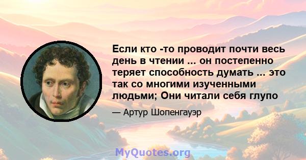 Если кто -то проводит почти весь день в чтении ... он постепенно теряет способность думать ... это так со многими изученными людьми; Они читали себя глупо