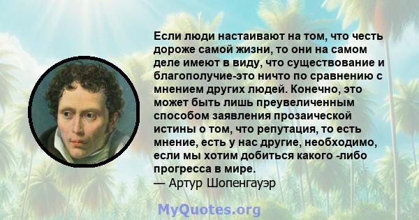 Если люди настаивают на том, что честь дороже самой жизни, то они на самом деле имеют в виду, что существование и благополучие-это ничто по сравнению с мнением других людей. Конечно, это может быть лишь преувеличенным