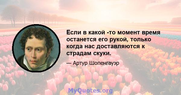 Если в какой -то момент время останется его рукой, только когда нас доставляются к страдам скуки.