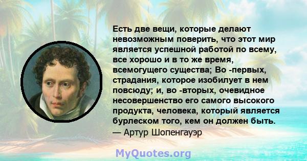 Есть две вещи, которые делают невозможным поверить, что этот мир является успешной работой по всему, все хорошо и в то же время, всемогущего существа; Во -первых, страдания, которое изобилует в нем повсюду; и, во