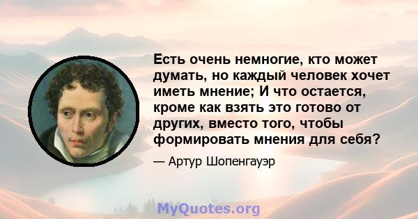 Есть очень немногие, кто может думать, но каждый человек хочет иметь мнение; И что остается, кроме как взять это готово от других, вместо того, чтобы формировать мнения для себя?