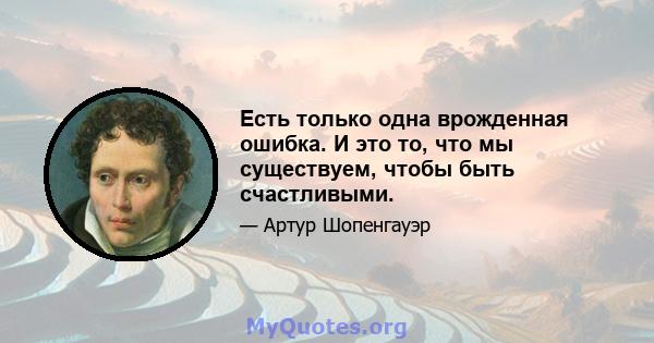 Есть только одна врожденная ошибка. И это то, что мы существуем, чтобы быть счастливыми.