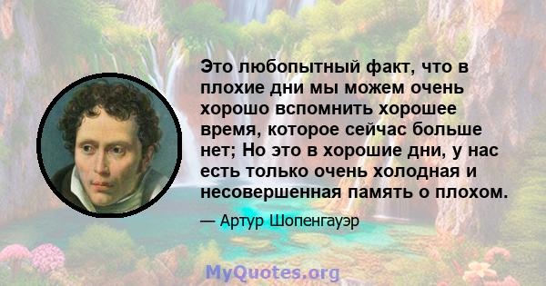 Это любопытный факт, что в плохие дни мы можем очень хорошо вспомнить хорошее время, которое сейчас больше нет; Но это в хорошие дни, у нас есть только очень холодная и несовершенная память о плохом.