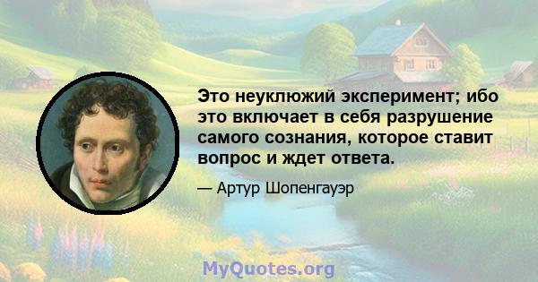 Это неуклюжий эксперимент; ибо это включает в себя разрушение самого сознания, которое ставит вопрос и ждет ответа.