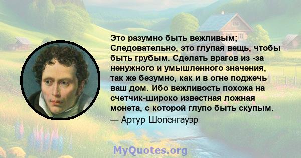 Это разумно быть вежливым; Следовательно, это глупая вещь, чтобы быть грубым. Сделать врагов из -за ненужного и умышленного значения, так же безумно, как и в огне поджечь ваш дом. Ибо вежливость похожа на счетчик-широко 