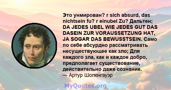 Это унмирован? r sich absurd, das nichtsein fu? r einubel Zu? Дальтен; DA JEDES UBEL WIE JEDES GUT DAS DASEIN ZUR VORAUSSETZUNG HAT, JA SOGAR DAS BEWUSSTSEIN. Само по себе абсурдно рассматривать несуществующее как зло;