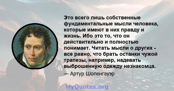 Это всего лишь собственные фундаментальные мысли человека, которые имеют в них правду и жизнь. Ибо это то, что он действительно и полностью понимает. Читать мысли о других - все равно, что брать останки чужой трапезы,