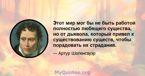 Этот мир мог бы не быть работой полностью любящего существа, но от дьявола, который привел к существованию существ, чтобы порадовать их страдания.