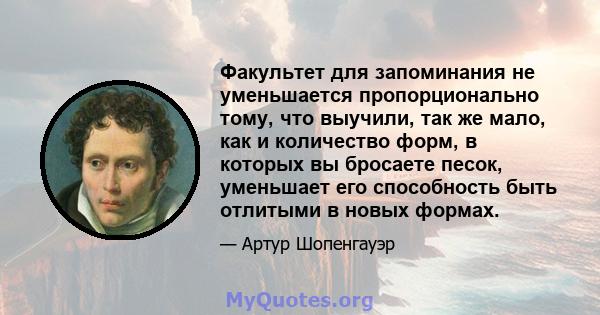 Факультет для запоминания не уменьшается пропорционально тому, что выучили, так же мало, как и количество форм, в которых вы бросаете песок, уменьшает его способность быть отлитыми в новых формах.