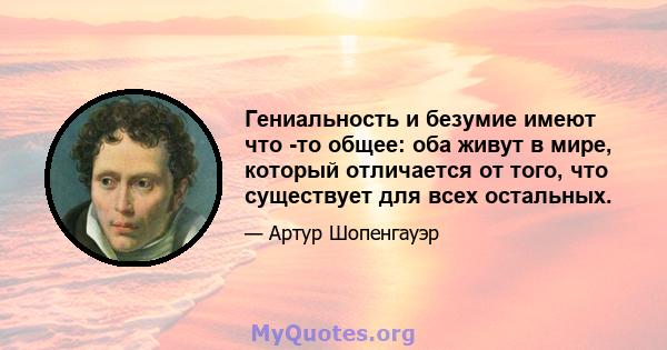 Гениальность и безумие имеют что -то общее: оба живут в мире, который отличается от того, что существует для всех остальных.