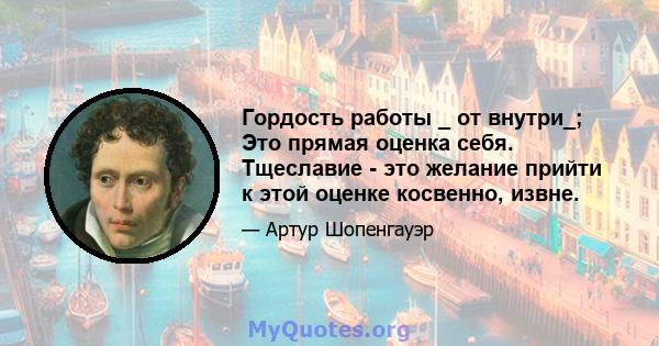 Гордость работы _ от внутри_; Это прямая оценка себя. Тщеславие - это желание прийти к этой оценке косвенно, извне.