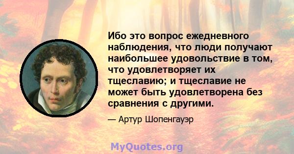 Ибо это вопрос ежедневного наблюдения, что люди получают наибольшее удовольствие в том, что удовлетворяет их тщеславию; и тщеславие не может быть удовлетворена без сравнения с другими.