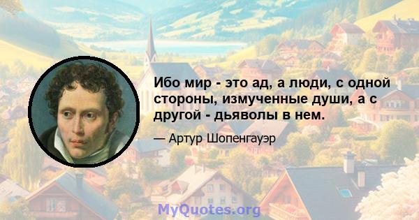 Ибо мир - это ад, а люди, с одной стороны, измученные души, а с другой - дьяволы в нем.