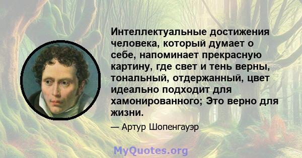 Интеллектуальные достижения человека, который думает о себе, напоминает прекрасную картину, где свет и тень верны, тональный, отдержанный, цвет идеально подходит для хамонированного; Это верно для жизни.