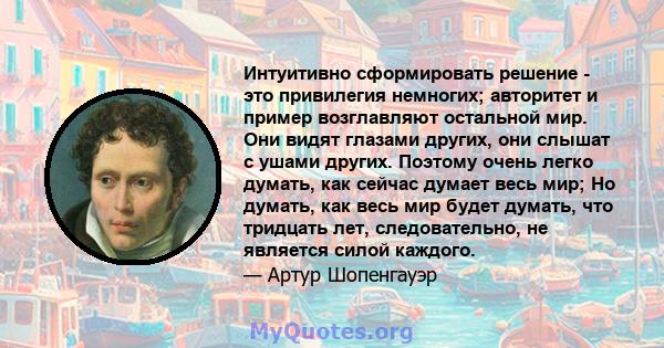 Интуитивно сформировать решение - это привилегия немногих; авторитет и пример возглавляют остальной мир. Они видят глазами других, они слышат с ушами других. Поэтому очень легко думать, как сейчас думает весь мир; Но