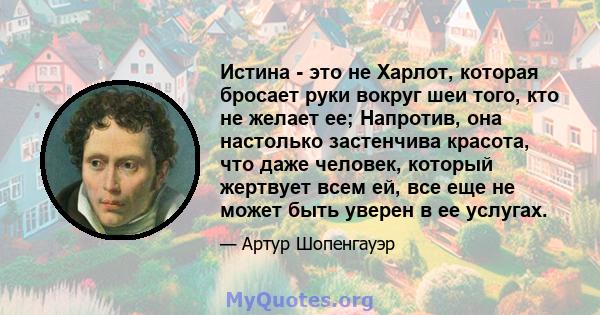 Истина - это не Харлот, которая бросает руки вокруг шеи того, кто не желает ее; Напротив, она настолько застенчива красота, что даже человек, который жертвует всем ей, все еще не может быть уверен в ее услугах.