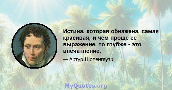 Истина, которая обнажена, самая красивая, и чем проще ее выражение, то глубже - это впечатление.