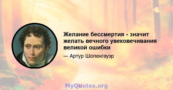 Желание бессмертия - значит желать вечного увековечивания великой ошибки