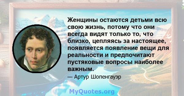 Женщины остаются детьми всю свою жизнь, потому что они всегда видят только то, что близко, цепляясь за настоящее, появляется появление вещи для реальности и предпочитают пустяковые вопросы наиболее важным.