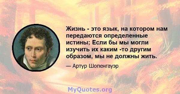 Жизнь - это язык, на котором нам передаются определенные истины; Если бы мы могли изучить их каким -то другим образом, мы не должны жить.