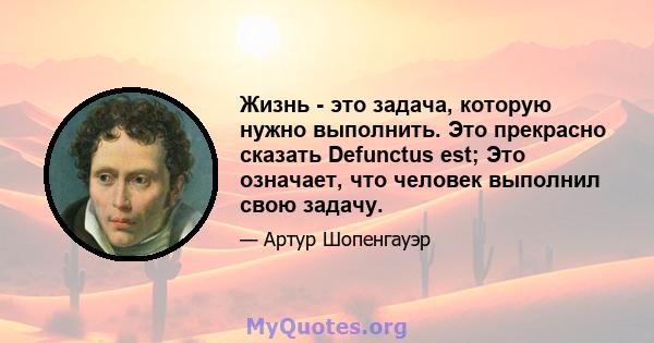 Жизнь - это задача, которую нужно выполнить. Это прекрасно сказать Defunctus est; Это означает, что человек выполнил свою задачу.