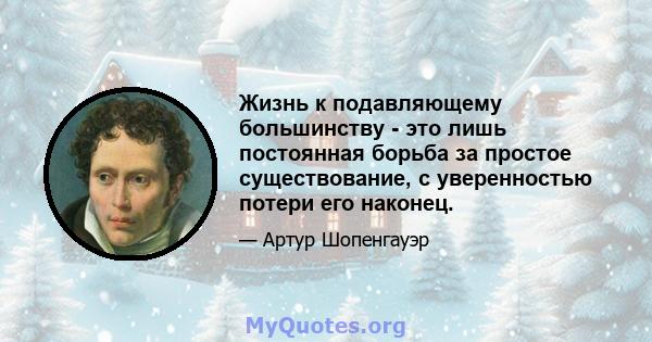 Жизнь к подавляющему большинству - это лишь постоянная борьба за простое существование, с уверенностью потери его наконец.