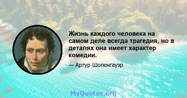 Жизнь каждого человека на самом деле всегда трагедия, но в деталях она имеет характер комедии.