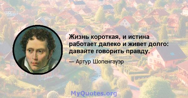 Жизнь короткая, и истина работает далеко и живет долго: давайте говорить правду.