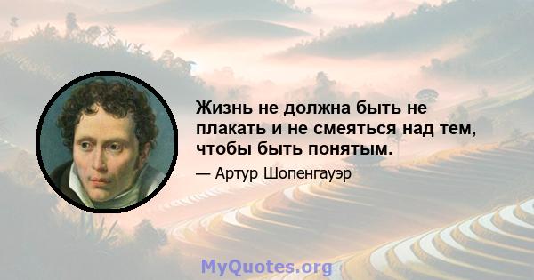 Жизнь не должна быть не плакать и не смеяться над тем, чтобы быть понятым.